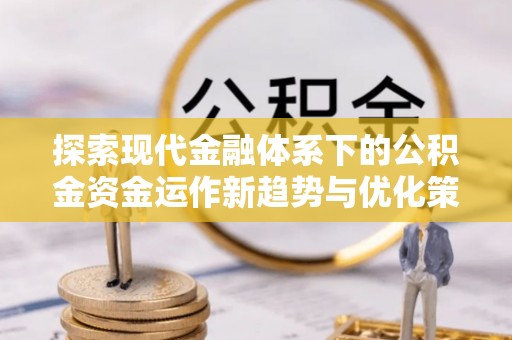 广阳探索现代金融体系下的公积金资金运作新趋势与优化策略