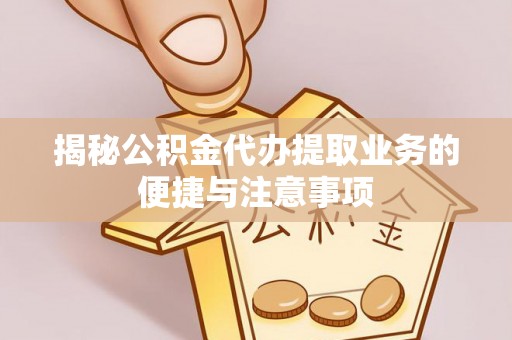 广阳揭秘公积金代办提取业务的便捷与注意事项