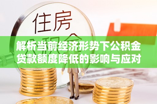 广阳解析当前经济形势下公积金贷款额度降低的影响与应对策略