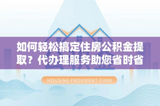 广阳如何轻松搞定住房公积金提取？代办理服务助您省时省力