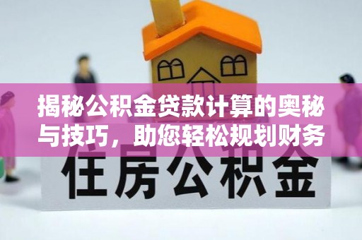 广阳揭秘公积金贷款计算的奥秘与技巧，助您轻松规划财务未来