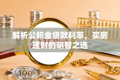 广阳解析公积金贷款利率，买房理财的明智之选