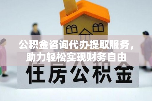 广阳公积金咨询代办提取服务，助力轻松实现财务自由
