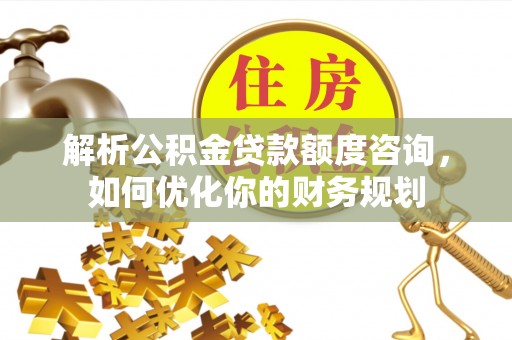 广阳解析公积金贷款额度咨询，如何优化你的财务规划
