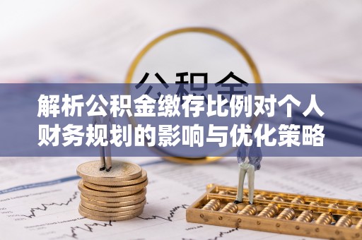 广阳解析公积金缴存比例对个人财务规划的影响与优化策略