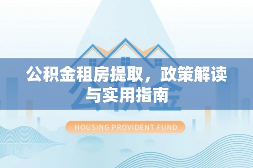 广阳公积金租房提取，政策解读与实用指南