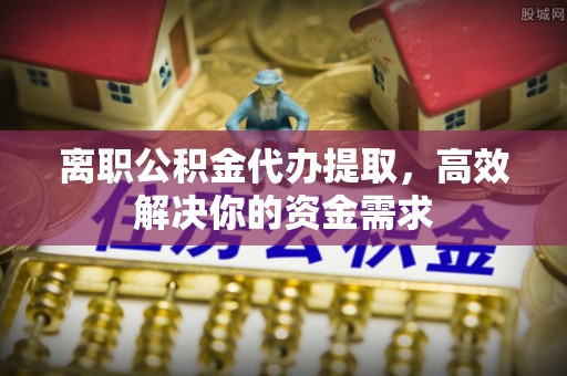 广阳离职公积金代办提取，高效解决你的资金需求