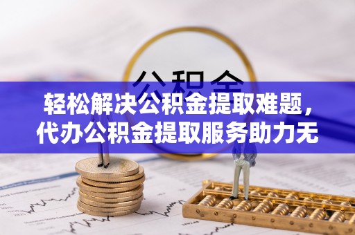 广阳轻松解决公积金提取难题，代办公积金提取服务助力无忧生活
