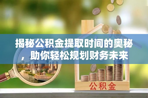 广阳揭秘公积金提取时间的奥秘，助你轻松规划财务未来