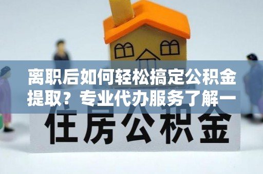 广阳离职后如何轻松搞定公积金提取？专业代办服务了解一下
