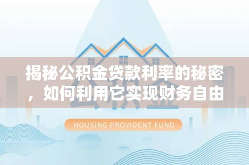 广阳揭秘公积金贷款利率的秘密，如何利用它实现财务自由？