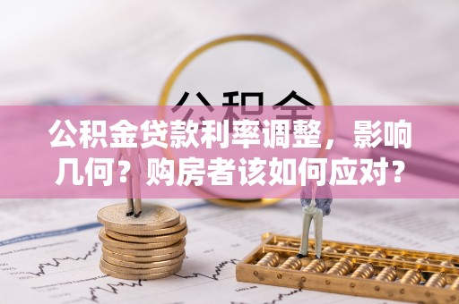 广阳公积金贷款利率调整，影响几何？购房者该如何应对？