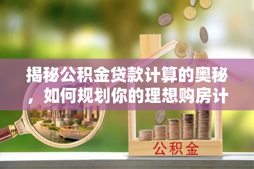 广阳揭秘公积金贷款计算的奥秘，如何规划你的理想购房计划