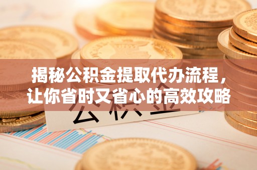 广阳揭秘公积金提取代办流程，让你省时又省心的高效攻略