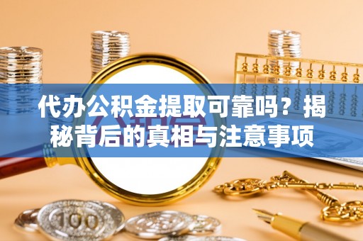 广阳代办公积金提取可靠吗？揭秘背后的真相与注意事项