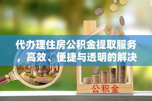 广阳代办理住房公积金提取服务，高效、便捷与透明的解决方案