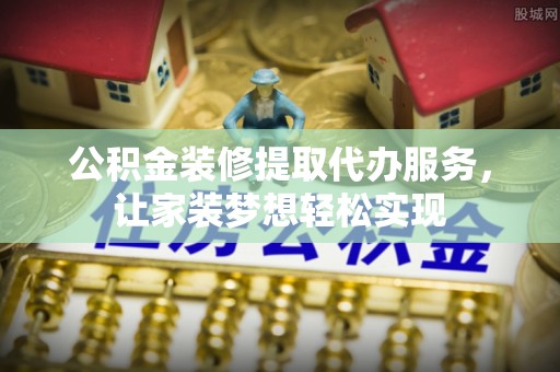 广阳公积金装修提取代办服务，让家装梦想轻松实现