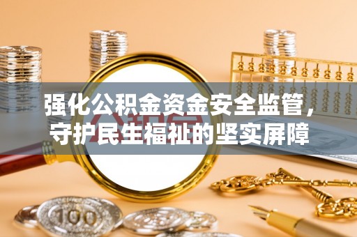 广阳强化公积金资金安全监管，守护民生福祉的坚实屏障