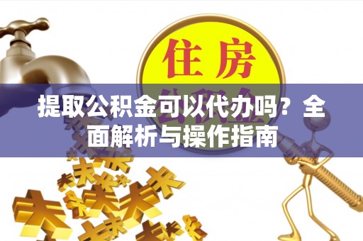 广阳提取公积金可以代办吗？全面解析与操作指南