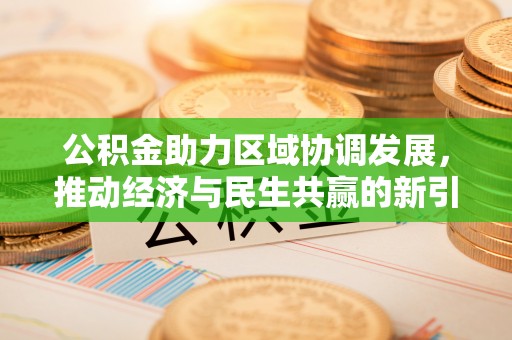 广阳公积金助力区域协调发展，推动经济与民生共赢的新引擎
