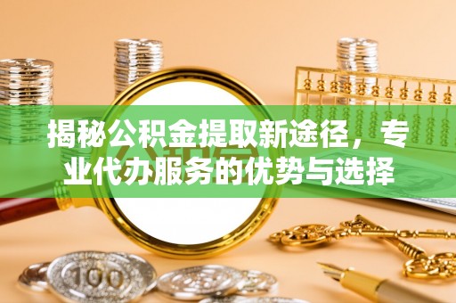 广阳揭秘公积金提取新途径，专业代办服务的优势与选择