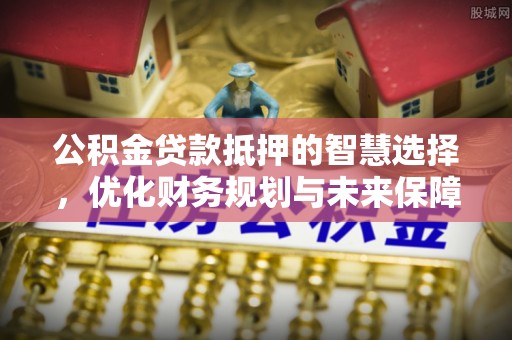 广阳公积金贷款抵押的智慧选择，优化财务规划与未来保障