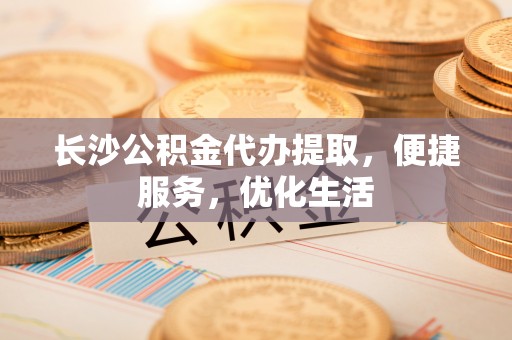 广阳长沙公积金代办提取，便捷服务，优化生活