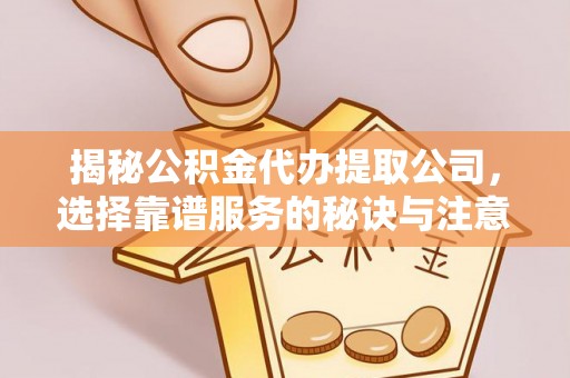 广阳揭秘公积金代办提取公司，选择靠谱服务的秘诀与注意事项