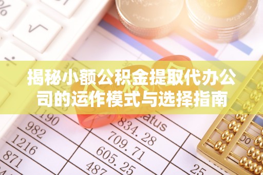 广阳揭秘小额公积金提取代办公司的运作模式与选择指南