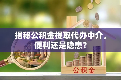 广阳揭秘公积金提取代办中介，便利还是隐患？