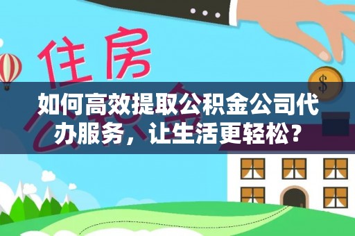 广阳如何高效提取公积金公司代办服务，让生活更轻松？