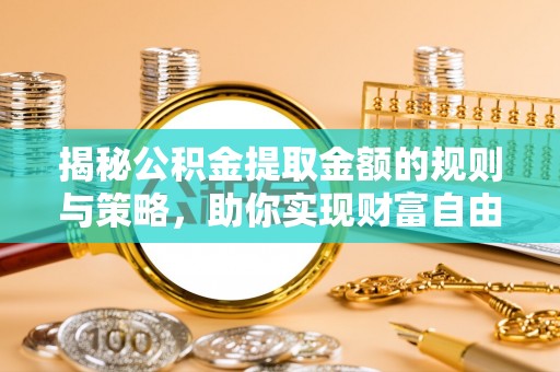 广阳揭秘公积金提取金额的规则与策略，助你实现财富自由