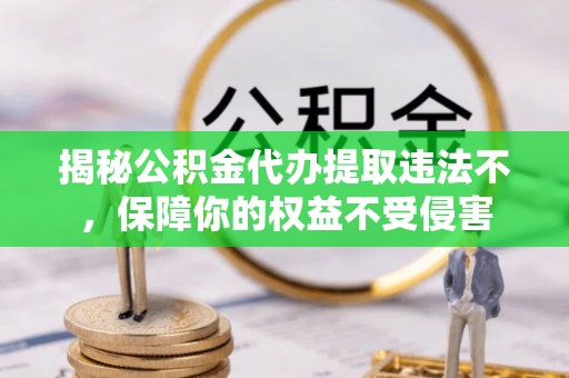 广阳揭秘公积金代办提取违法不，保障你的权益不受侵害