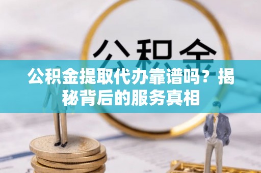 广阳公积金提取代办靠谱吗？揭秘背后的服务真相