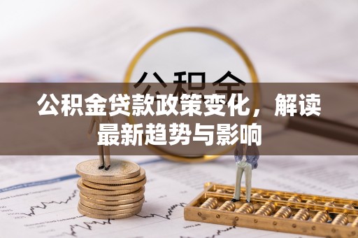 广阳公积金贷款政策变化，解读最新趋势与影响