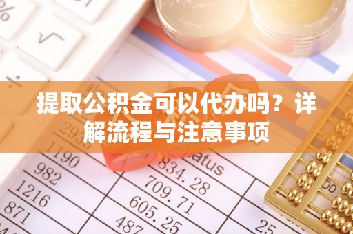 广阳提取公积金可以代办吗？详解流程与注意事项