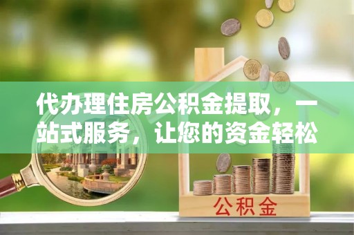 广阳代办理住房公积金提取，一站式服务，让您的资金轻松到账
