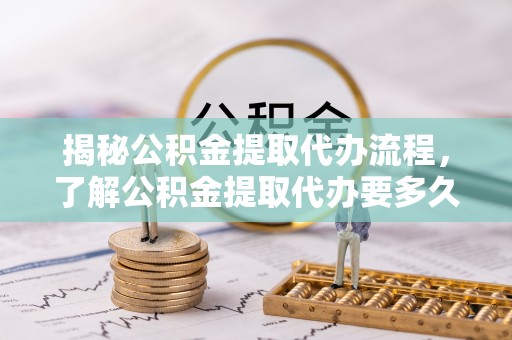 广阳揭秘公积金提取代办流程，了解公积金提取代办要多久的关键因素