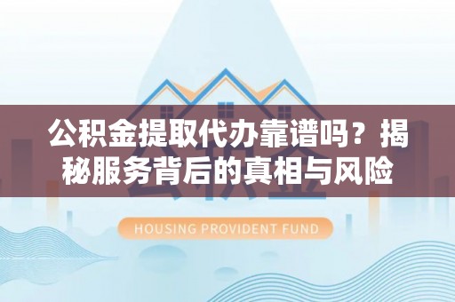 广阳公积金提取代办靠谱吗？揭秘服务背后的真相与风险