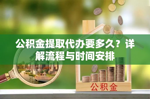 广阳公积金提取代办要多久？详解流程与时间安排