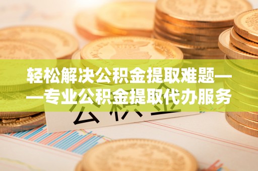 广阳轻松解决公积金提取难题——专业公积金提取代办服务详解