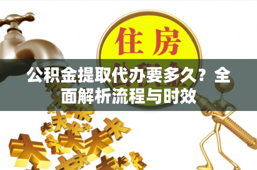 广阳公积金提取代办要多久？全面解析流程与时效