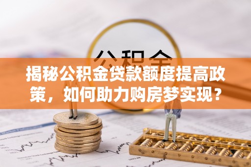 广阳揭秘公积金贷款额度提高政策，如何助力购房梦实现？