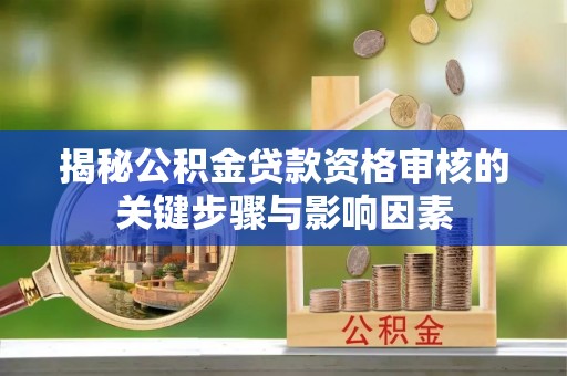 广阳揭秘公积金贷款资格审核的关键步骤与影响因素