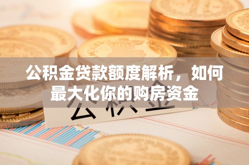 广阳公积金贷款额度解析，如何最大化你的购房资金