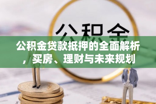 广阳公积金贷款抵押的全面解析，买房、理财与未来规划