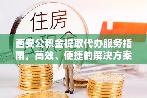 广阳西安公积金提取代办服务指南，高效、便捷的解决方案