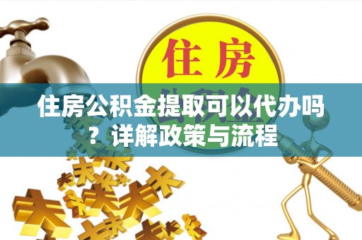 广阳住房公积金提取可以代办吗？详解政策与流程