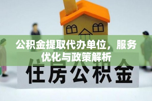 广阳公积金提取代办单位，服务优化与政策解析