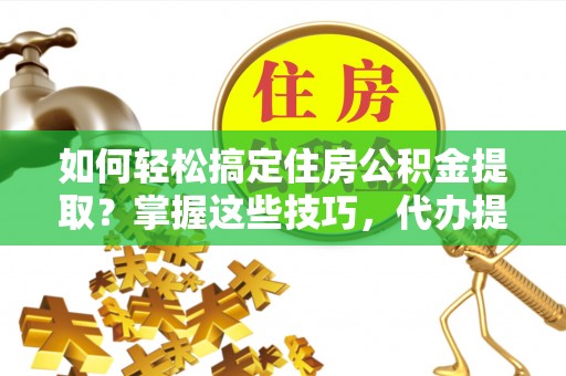 广阳如何轻松搞定住房公积金提取？掌握这些技巧，代办提取住房公积金不再难